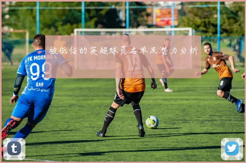 被低估的英超球员名单及潜力分析