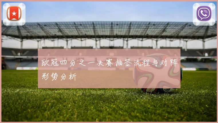 欧冠四分之一决赛抽签流程与对阵形势分析