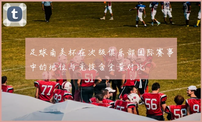 足球南美杯在次级俱乐部国际赛事中的地位与竞技含金量对比