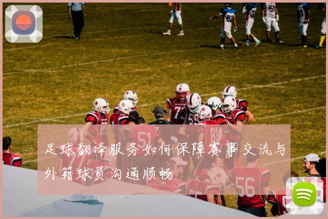 足球翻译服务如何保障赛事交流与外籍球员沟通顺畅