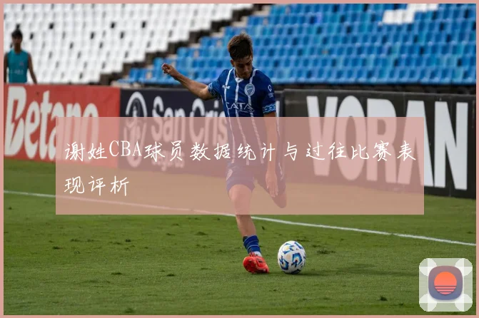 谢姓CBA球员数据统计与过往比赛表现评析