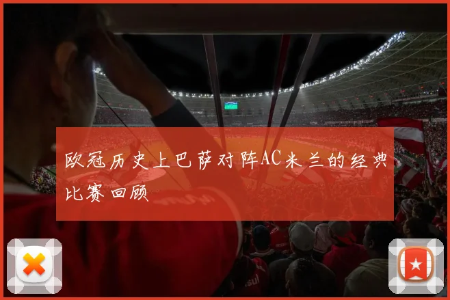欧冠历史上巴萨对阵AC米兰的经典比赛回顾