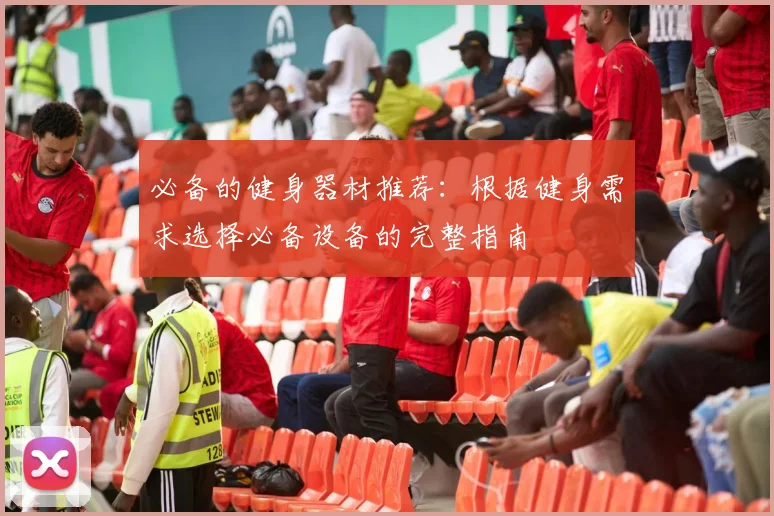 必备的健身器材推荐：根据健身需求选择必备设备的完整指南