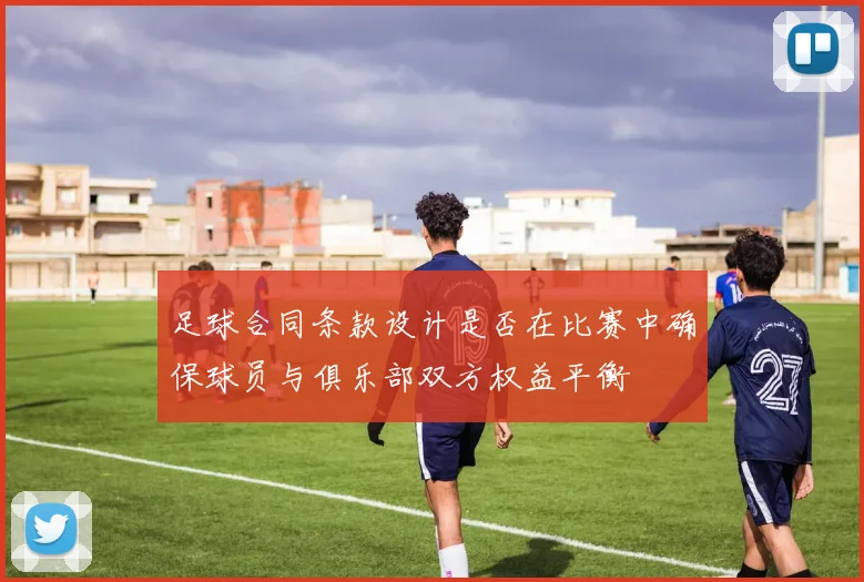 足球合同条款设计是否在比赛中确保球员与俱乐部双方权益平衡