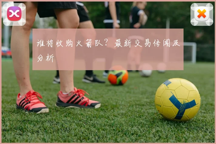 谁将收购火箭队？最新交易传闻及分析